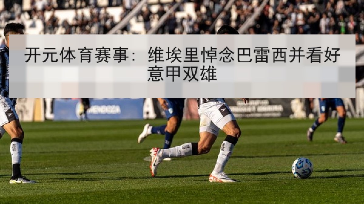 开元体育赛事: 维埃里悼念巴雷西并看好意甲双雄
