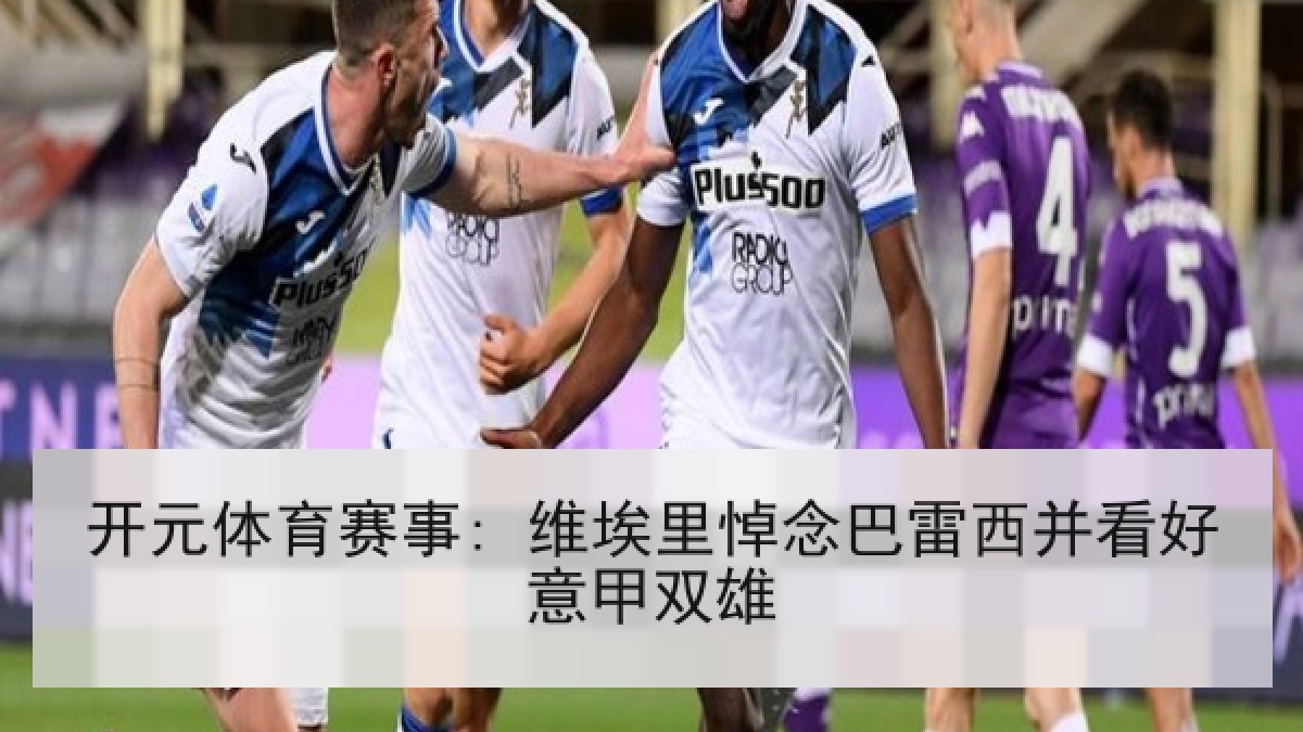 开元体育赛事: 维埃里悼念巴雷西并看好意甲双雄