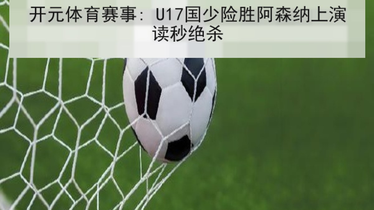 开元体育赛事: U17国少险胜阿森纳上演读秒绝杀 开元体育赛事: U17国少险胜阿森纳上演读秒绝杀