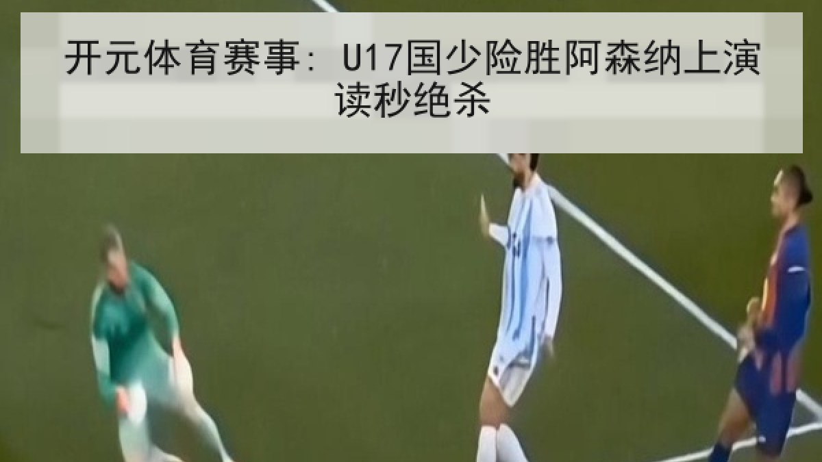 开元体育赛事: U17国少险胜阿森纳上演读秒绝杀