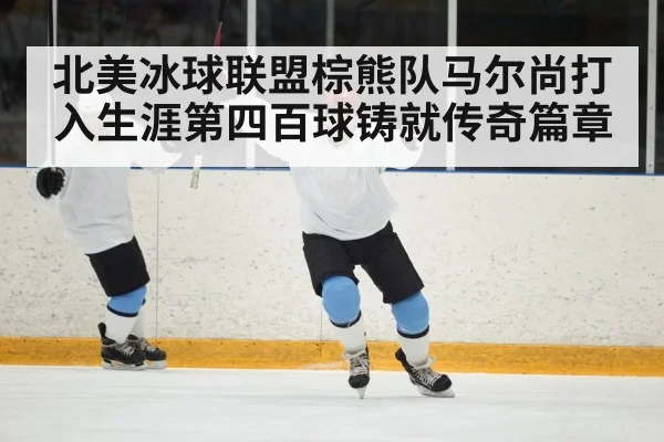 北美冰球联盟棕熊队马尔尚打入生涯第四百球铸就传奇篇章