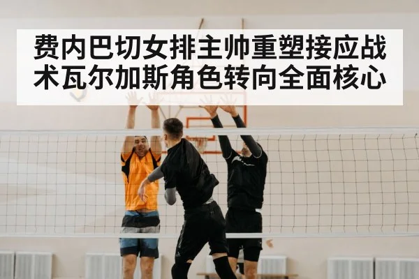 费内巴切女排主帅重塑接应战术瓦尔加斯角色转向全面核心