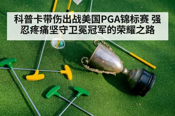 科普卡带伤出战美国PGA锦标赛 强忍疼痛坚守卫冕冠军的荣耀之路