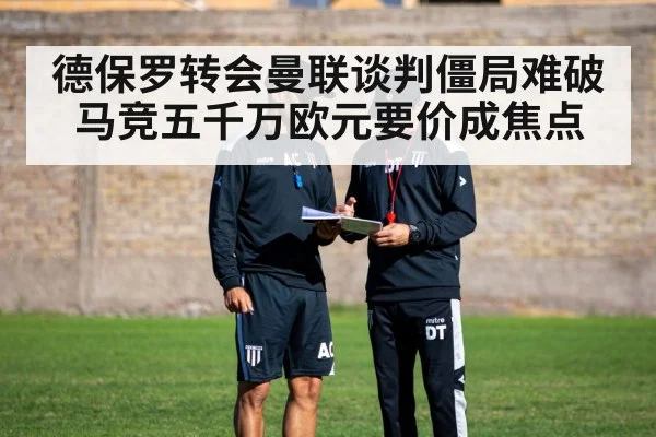 德保罗转会曼联谈判僵局难破马竞五千万欧元要价成焦点