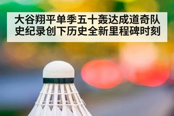 大谷翔平单季五十轰达成道奇队史纪录创下历史全新里程碑时刻
